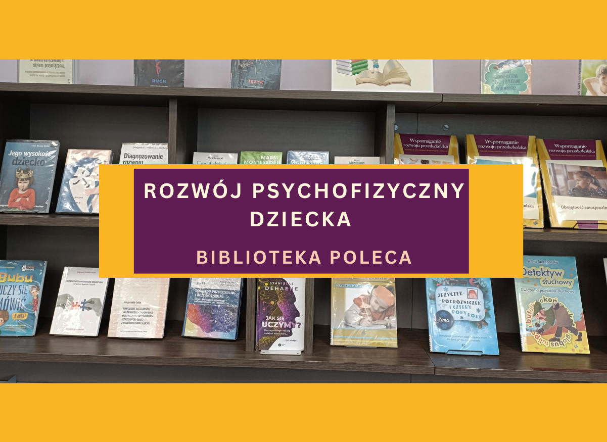 Półki biblioteczne z książkami dotyczącymi rozwoju psychofizycznego dziecka. Na pierwszym planie kolorowy baner z napisem: ‘ROZWÓJ PSYCHOFIZYCZNY DZIECKA – BIBLIOTEKA POLECA’. W tle widoczne okładki książek o wychowaniu, rozwoju, metodzie Montessori i wspieraniu emocjonalnym dzieci.