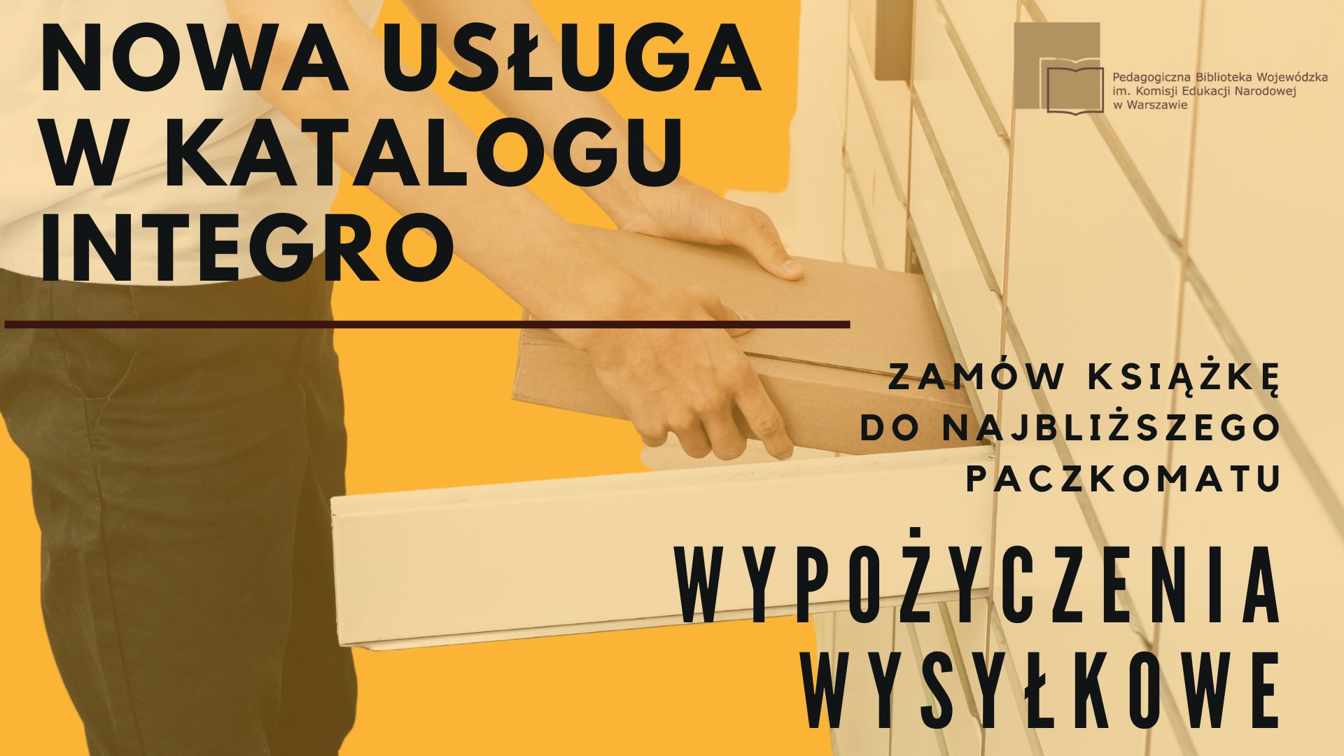 Grafika promująca nową usługę w katalogu Integro Pedagogicznej Biblioteki Wojewódzkiej im. Komisji Edukacji Narodowej w Warszawie. Napis na tle pomarańczowego tła: 'Nowa usługa w katalogu Integro. Zamów książkę do najbliższego paczkomatu. Wypożyczenia wysyłkowe'. Po prawej stronie widoczne logo biblioteki, a w centralnej części obraz przedstawiający ręce wkładające paczkę do skrytki paczkomatu