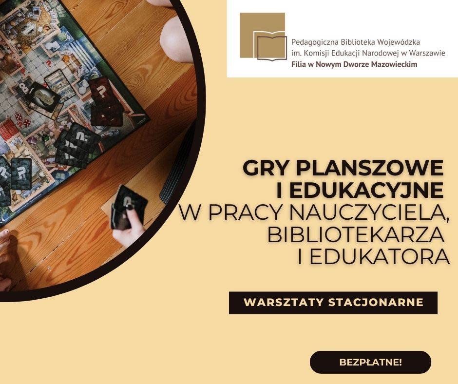 Plakat informacyjny w beżowo-brązowej kolorystyce, w którego lewym górnym rogu widać dłoń trzymającą karty nad rozłożonymi na drewnianym stole grami planszowymi i edukacyjnymi. Po prawej stronie widoczne jest logo i nazwa organizatora: Pedagogiczna Biblioteka Wojewódzka im. Komisji Edukacji Narodowej w Warszawie, Filia w Nowym Dworze Mazowieckim. Poniżej znajduje się duży, pogrubiony, czarny tekst: „GRY PLANSZOWE I EDUKACYJNE W PRACY NAUCZYCIELA, BIBLIOTEKARZA I EDUKATORA”. Pod spodem, na czarnym tle, widnieją białe napisy: „WARSZTATY STACJONARNE” i „BEZPŁATNE!”.
